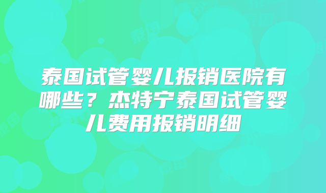 泰国试管婴儿报销医院有哪些？杰特宁泰国试管婴儿费用报销明细