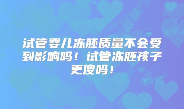 试管婴儿冻胚质量不会受到影响吗!试管冻胚孩子更傻吗!