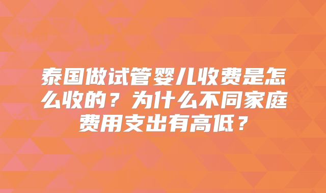 泰国做试管婴儿收费是怎么收的？为什么不同家庭费用支出有高低？