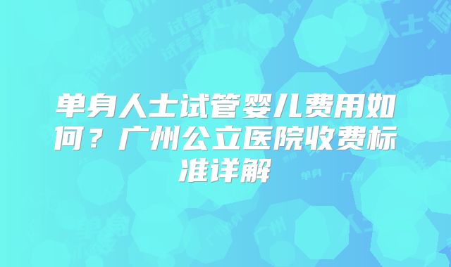 单身人士试管婴儿费用如何?广州公立医院收费标准详解