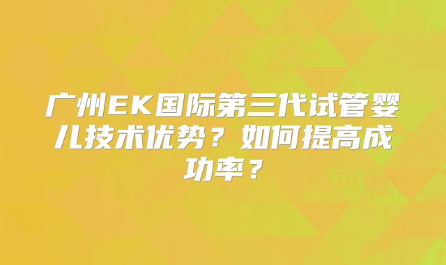 广州EK国际第三代试管婴儿技术优势?如何提高成功率?