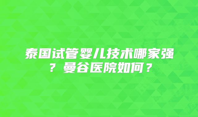 泰国试管婴儿技术哪家强？曼谷医院如何？