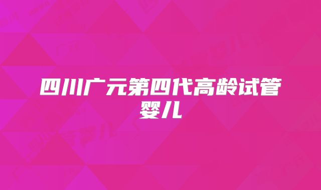 四川广元第四代高龄试管婴儿