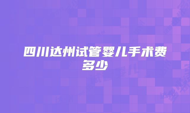 四川达州试管婴儿手术费多少