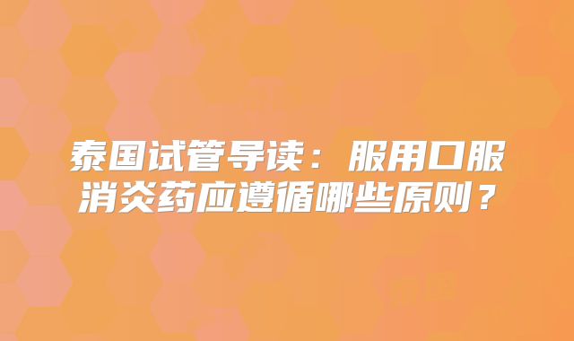 泰国试管导读：服用口服消炎药应遵循哪些原则？