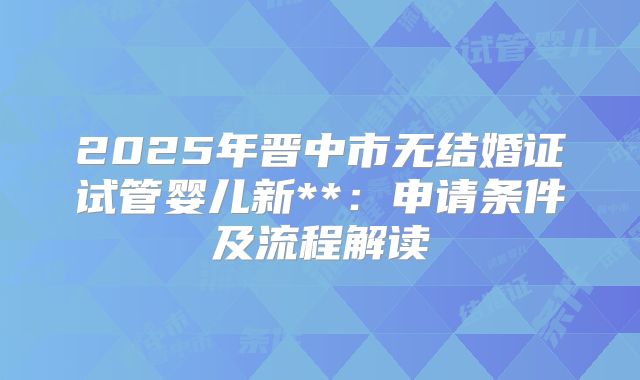 2025年晋中市无结婚证试管婴儿新**：申请条件及流程解读