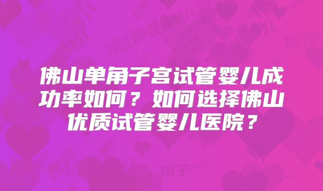 佛山单角子宫试管婴儿成功率如何?如何选择佛山优质试管婴儿医院?