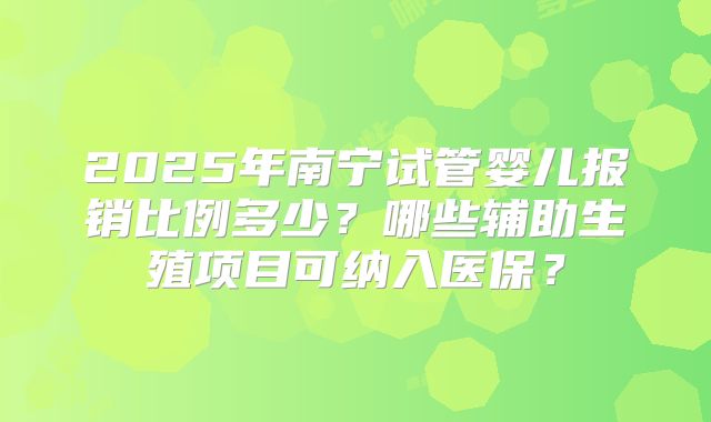 2025年南宁试管婴儿报销比例多少？哪些辅助生殖项目可纳入医保？