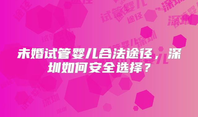未婚试管婴儿合法途径，深圳如何安全选择？