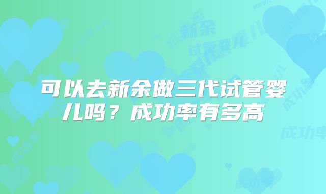 可以去新余做三代试管婴儿吗？成功率有多高