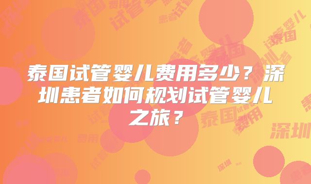 泰国试管婴儿费用多少?深圳患者如何规划试管婴儿之旅?