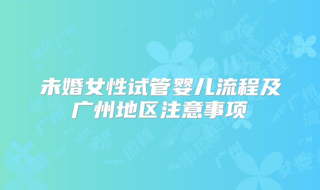 未婚女性试管婴儿流程及广州地区注意事项