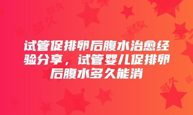 试管促排卵后腹水治愈经验分享，试管婴儿促排卵后腹水多久能消