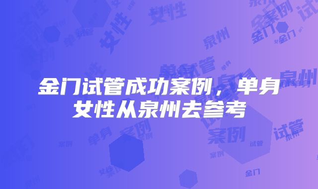 金门试管成功案例，单身女性从泉州去参考