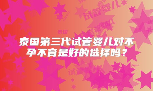 泰国第三代试管婴儿对不孕不育是好的选择吗？
