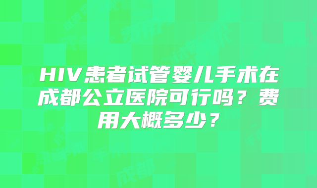 HIV患者试管婴儿手术在成都公立医院可行吗？费用大概多少？