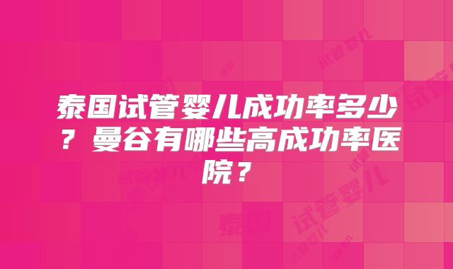 泰国试管婴儿成功率多少?曼谷有哪些高成功率医院?