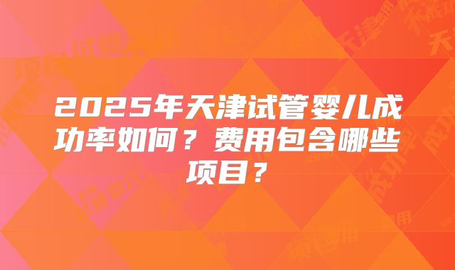 2025年天津试管婴儿成功率如何?费用包含哪些项目?