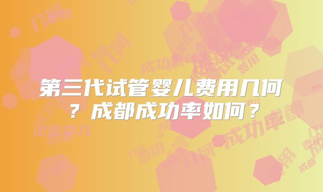 第三代试管婴儿费用几何?成都成功率如何?