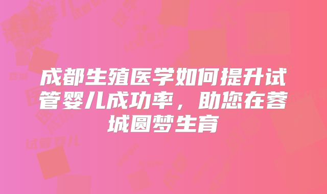 成都生殖医学如何提升试管婴儿成功率，助您在蓉城圆梦生育