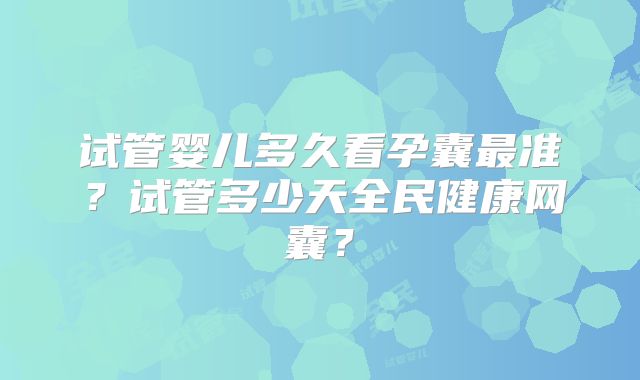 试管婴儿多久看孕囊最准?试管多少天全民健康网囊?