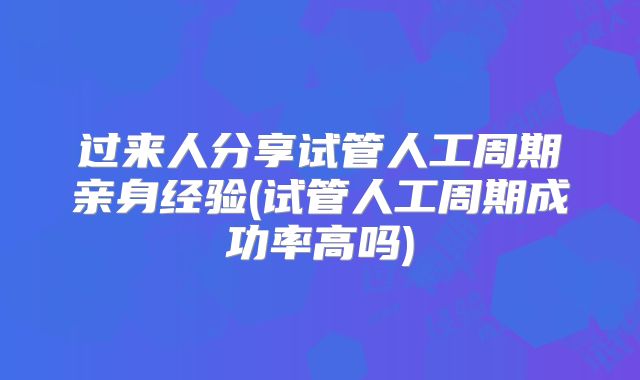 过来人分享试管人工周期亲身经验(试管人工周期成功率高吗)
