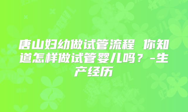 唐山妇幼做试管流程 你知道怎样做试管婴儿吗?-生产经历