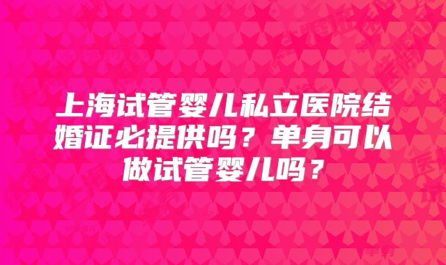 上海试管婴儿私立医院结婚证必提供吗？单身可以做试管婴儿吗？