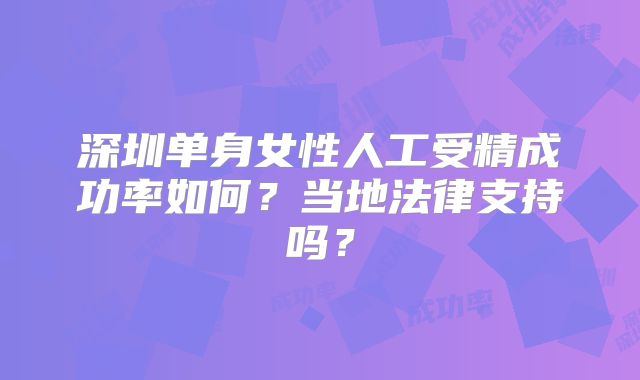 深圳单身女性人工受精成功率如何？当地法律支持吗？