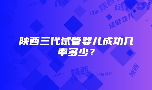陕西三代试管婴儿成功几率多少?