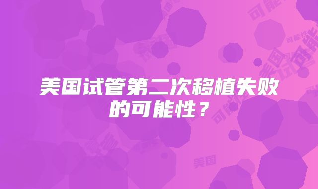 美国试管第二次移植失败的可能性?