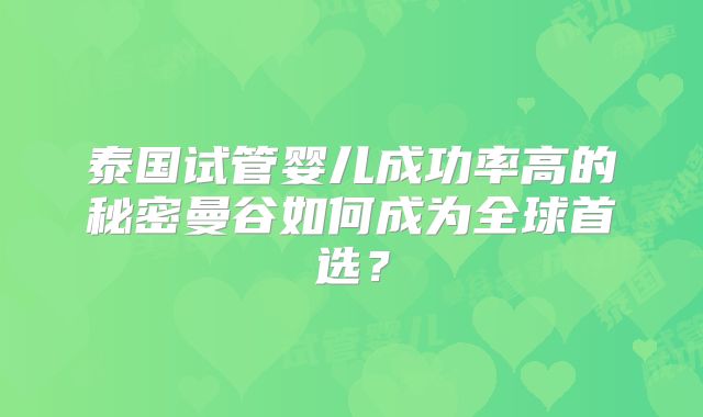 泰国试管婴儿成功率高的秘密曼谷如何成为全球首选?