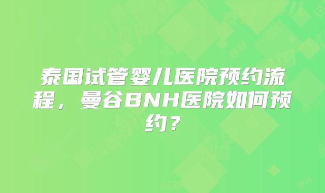泰国试管婴儿医院预约流程,曼谷BNH医院如何预约?