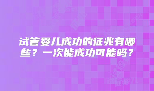 试管婴儿成功的征兆有哪些?一次能成功可能吗?