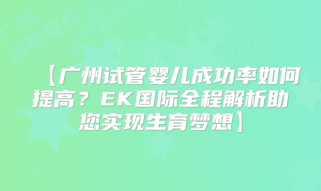 【广州试管婴儿成功率如何提高?EK国际全程解析助您实现生育梦想】