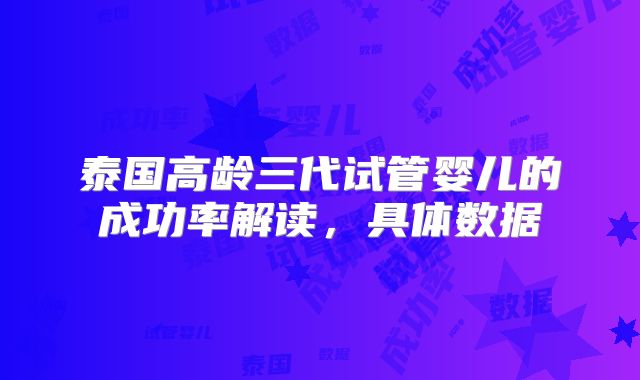 泰国高龄三代试管婴儿的成功率解读,具体数据