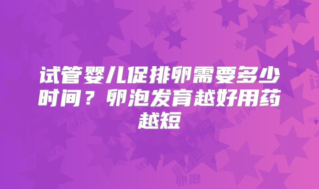 试管婴儿促排卵需要多少时间?卵泡发育越好用药越短