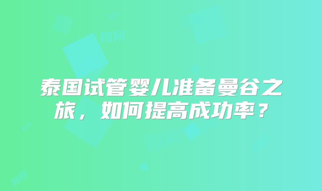 泰国试管婴儿准备曼谷之旅,如何提高成功率?