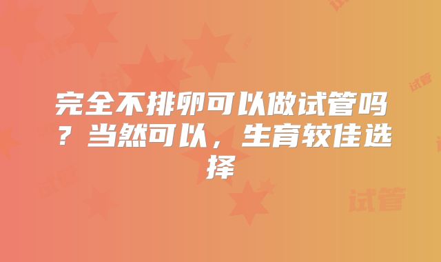 完全不排卵可以做试管吗?当然可以,生育较佳选择