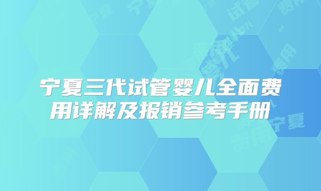 宁夏三代试管婴儿全面费用详解及报销参考手册