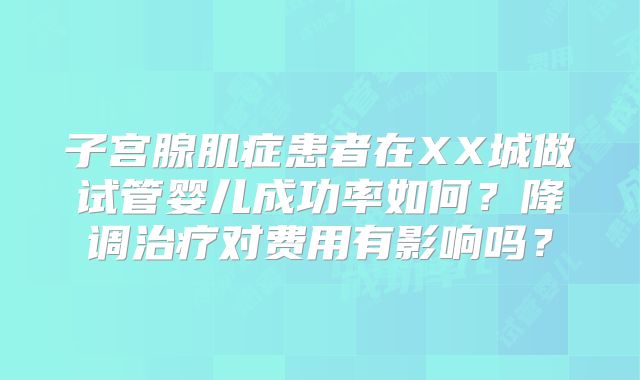 子宫腺肌症患者在XX城做试管婴儿成功率如何？降调治疗对费用有影响吗？