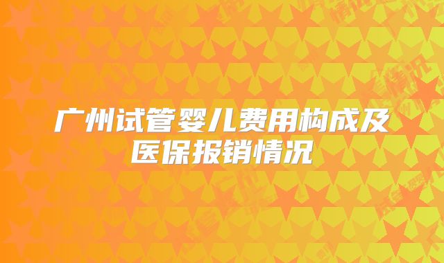 广州试管婴儿费用构成及医保报销情况