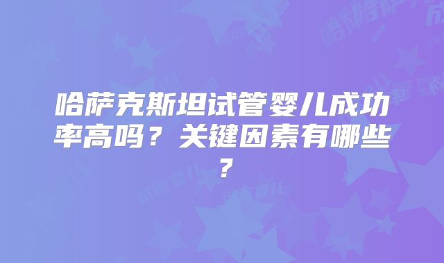 哈萨克斯坦试管婴儿成功率高吗?关键因素有哪些?