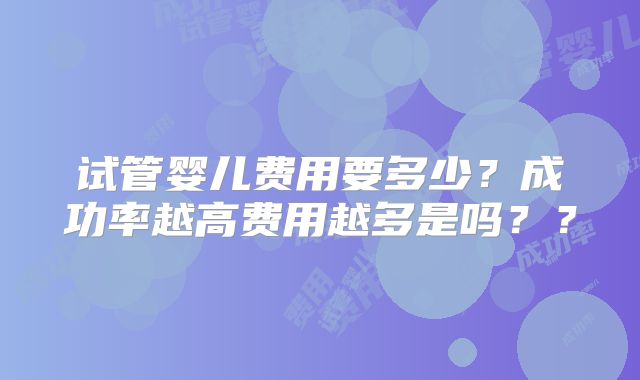 试管婴儿费用要多少？成功率越高费用越多是吗？？