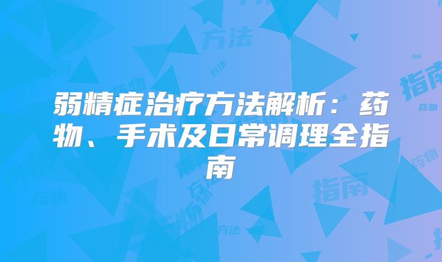 弱精症治疗方法解析:药物、手术及日常调理全指南