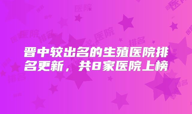 晋中较出名的生殖医院排名更新，共8家医院上榜