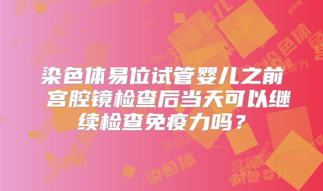 染色体易位试管婴儿之前 宫腔镜检查后当天可以继续检查免疫力吗?