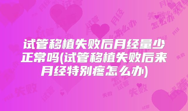 试管移植失败后月经量少正常吗(试管移植失败后来月经特别疼怎么办)