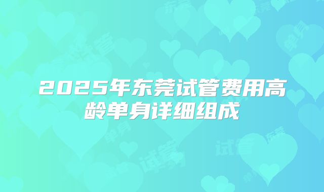 2025年东莞试管费用高龄单身详细组成