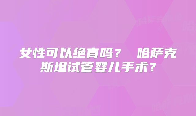 女性可以绝育吗？ 哈萨克斯坦试管婴儿手术？